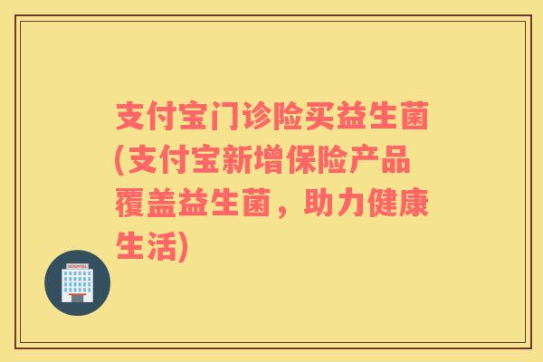 支付宝门诊险买益生菌(支付宝新增保险产品覆盖益生菌，助力健康生活)