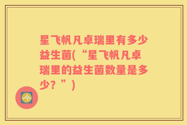 星飞帆凡卓瑞里有多少益生菌(“星飞帆凡卓瑞里的益生菌数量是多少？”)