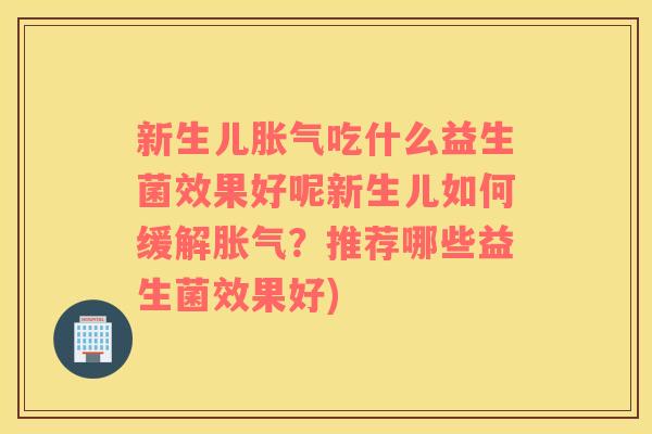 新生儿胀气吃什么益生菌效果好呢新生儿如何缓解胀气？推荐哪些益生菌效果好)