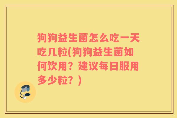 狗狗益生菌怎么吃一天吃几粒(狗狗益生菌如何饮用？建议每日服用多少粒？)