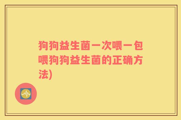 狗狗益生菌一次喂一包喂狗狗益生菌的正确方法)