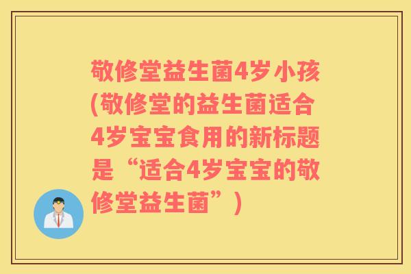 敬修堂益生菌4岁小孩(敬修堂的益生菌适合4岁宝宝食用的新标题是“适合4岁宝宝的敬修堂益生菌”)