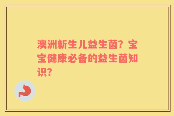 澳洲新生儿益生菌?宝宝健康必备的益生菌知识? 澳洲新生儿益生菌?宝宝健康必备的益生菌知识?