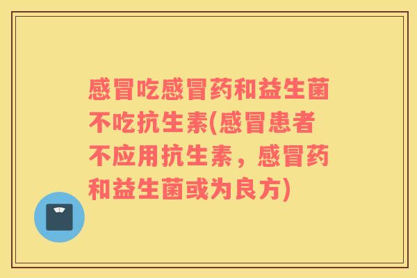 感冒吃感冒药和益生菌不吃抗生素(感冒患者不应用抗生素，感冒药和益生菌或为良方)
