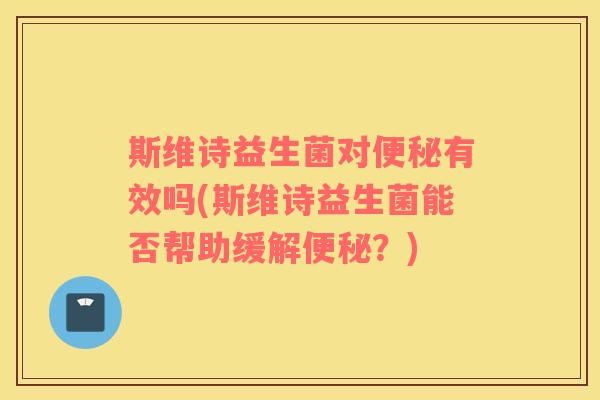 斯维诗益生菌对便秘有效吗(斯维诗益生菌能否帮助缓解便秘？)