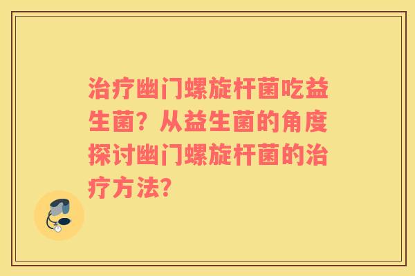 治疗幽门螺旋杆菌吃益生菌？从益生菌的角度探讨幽门螺旋杆菌的治疗方法？