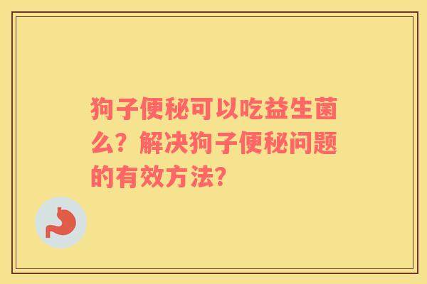 狗子便秘可以吃益生菌么？解决狗子便秘问题的有效方法？