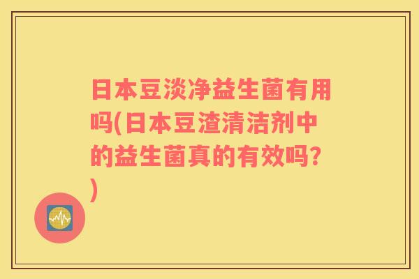 日本豆淡净益生菌有用吗(日本豆渣清洁剂中的益生菌真的有效吗？)