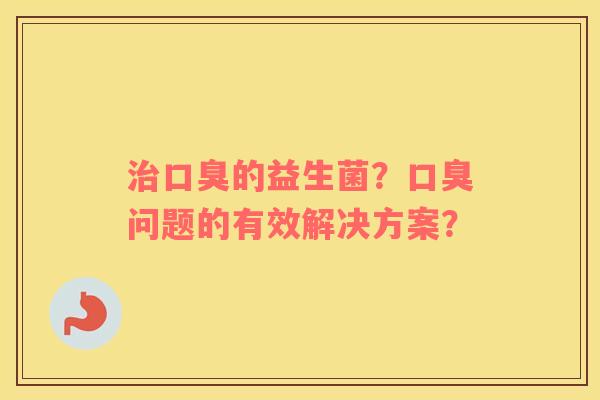 治口臭的益生菌？口臭问题的有效解决方案？