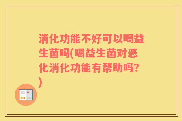 消化功能不好可以喝益生菌吗(喝益生菌对恶化消化功能有帮助吗？)