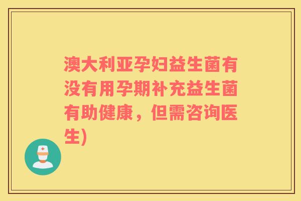 澳大利亚孕妇益生菌有没有用孕期补充益生菌有助健康，但需咨询医生)