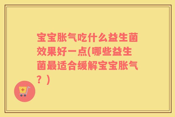 宝宝胀气吃什么益生菌效果好一点(哪些益生菌最适合缓解宝宝胀气？)