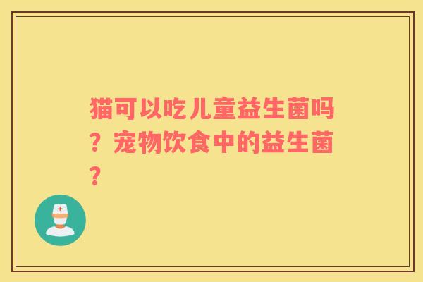 猫可以吃儿童益生菌吗？宠物饮食中的益生菌？