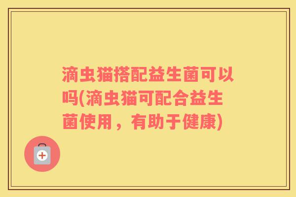 滴虫猫搭配益生菌可以吗(滴虫猫可配合益生菌使用，有助于健康)