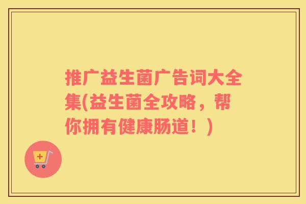 推广益生菌广告词大全集(益生菌全攻略，帮你拥有健康肠道！)