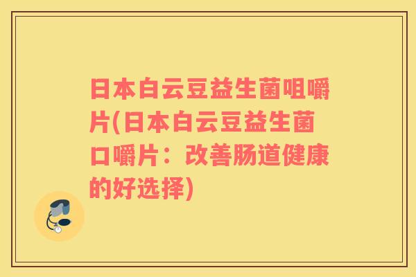 日本白云豆益生菌咀嚼片(日本白云豆益生菌口嚼片：改善肠道健康的好选择)