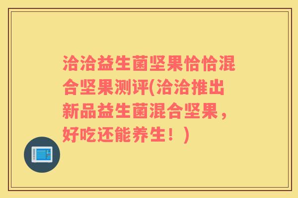 洽洽益生菌坚果恰恰混合坚果测评(洽洽推出新品益生菌混合坚果，好吃还能养生！)