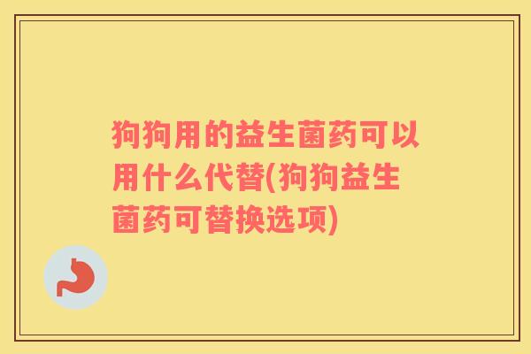 狗狗用的益生菌药可以用什么代替(狗狗益生菌药可替换选项)