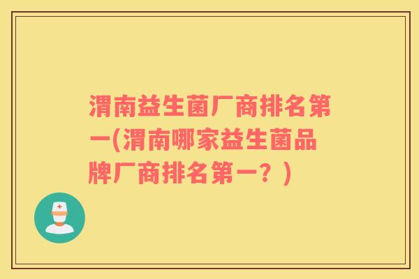 渭南益生菌厂商排名第一(渭南哪家益生菌品牌厂商排名第一？)