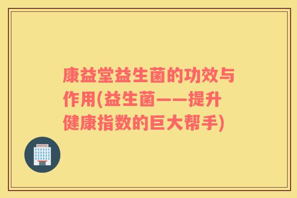 康益堂益生菌的功效与作用(益生菌——提升健康指数的巨大帮手)