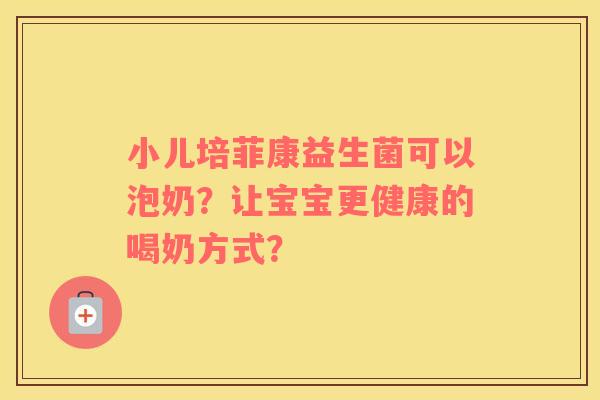 小儿培菲康益生菌可以泡奶？让宝宝更健康的喝奶方式？