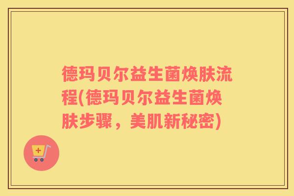 德玛贝尔益生菌焕肤流程(德玛贝尔益生菌焕肤步骤，美肌新秘密)