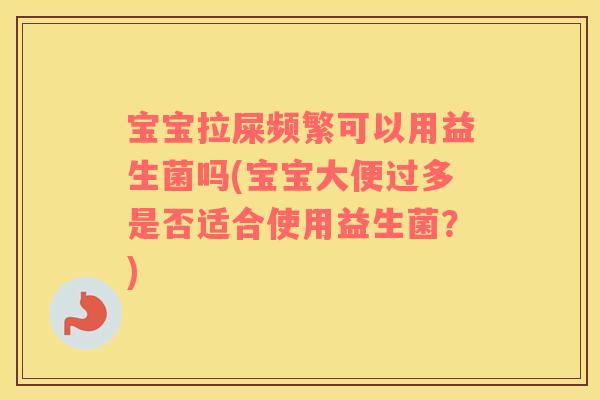 宝宝拉屎频繁可以用益生菌吗(宝宝大便过多是否适合使用益生菌？)