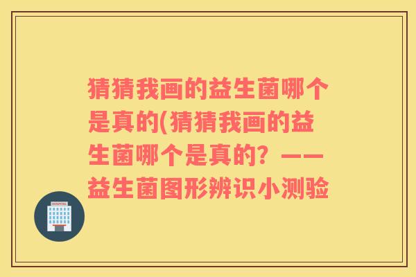 猜猜我画的益生菌哪个是真的(猜猜我画的益生菌哪个是真的？——益生菌图形辨识小测验