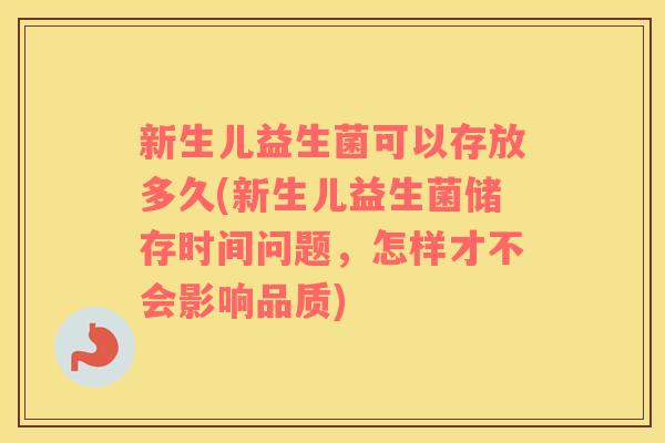 新生儿益生菌可以存放多久(新生儿益生菌储存时间问题，怎样才不会影响品质)