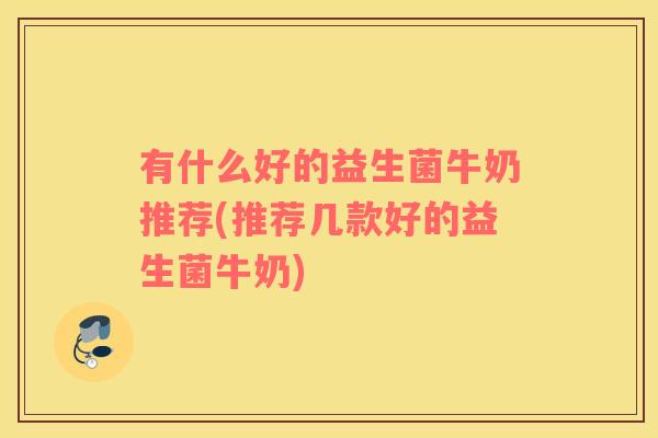 有什么好的益生菌牛奶推荐(推荐几款好的益生菌牛奶)