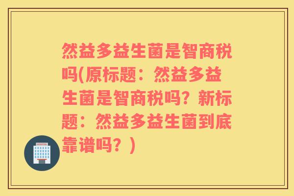 然益多益生菌是智商税吗(原标题：然益多益生菌是智商税吗？新标题：然益多益生菌到底靠谱吗？)