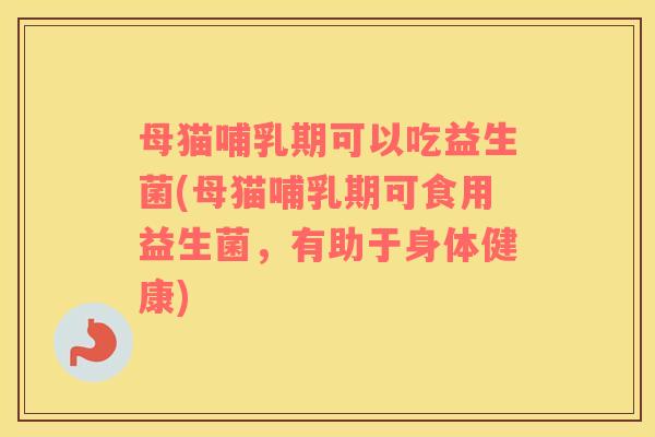 母猫哺乳期可以吃益生菌(母猫哺乳期可食用益生菌，有助于身体健康)