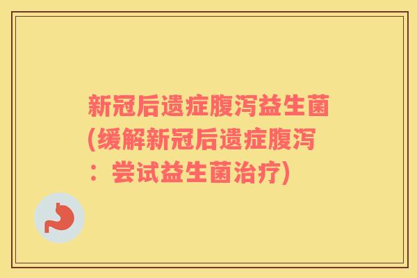 新冠后遗症腹泻益生菌(缓解新冠后遗症腹泻：尝试益生菌治疗)