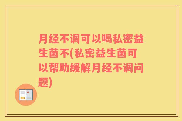 月经不调可以喝私密益生菌不(私密益生菌可以帮助缓解月经不调问题)