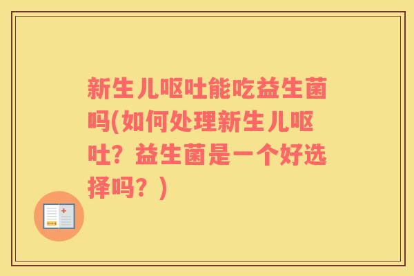 新生儿呕吐能吃益生菌吗(如何处理新生儿呕吐？益生菌是一个好选择吗？)