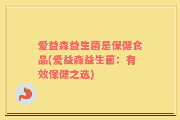 爱益森益生菌是保健食品(爱益森益生菌：有效保健之选)