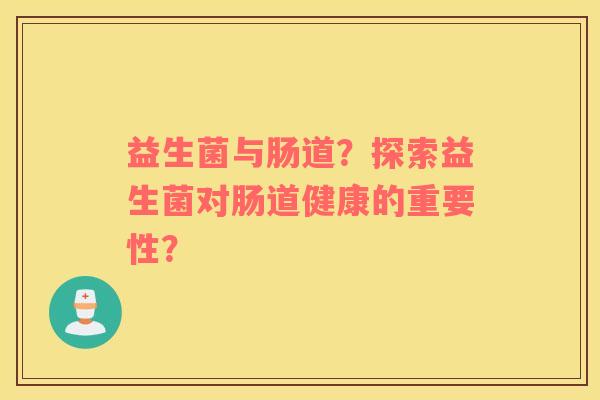 益生菌与肠道？探索益生菌对肠道健康的重要性？