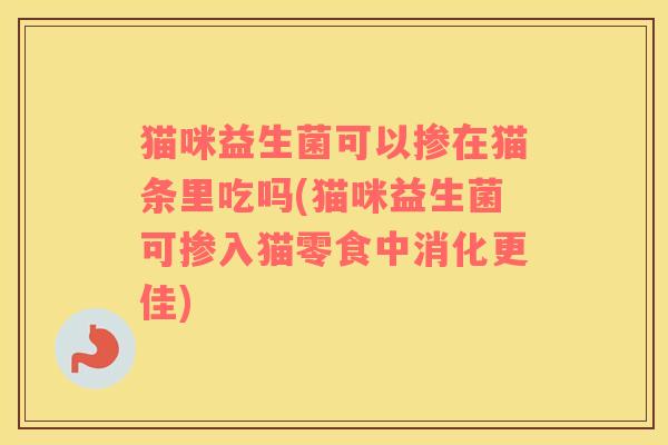 猫咪益生菌可以掺在猫条里吃吗(猫咪益生菌可掺入猫零食中消化更佳)