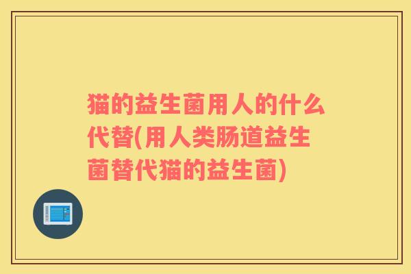 猫的益生菌用人的什么代替(用人类肠道益生菌替代猫的益生菌)