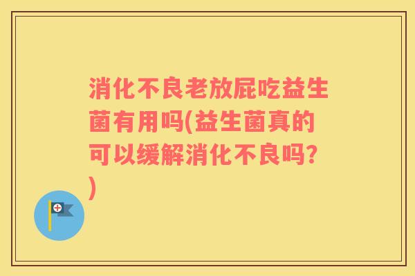 消化不良老放屁吃益生菌有用吗(益生菌真的可以缓解消化不良吗？)