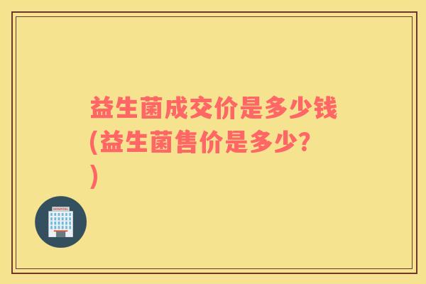 益生菌成交价是多少钱(益生菌售价是多少？)