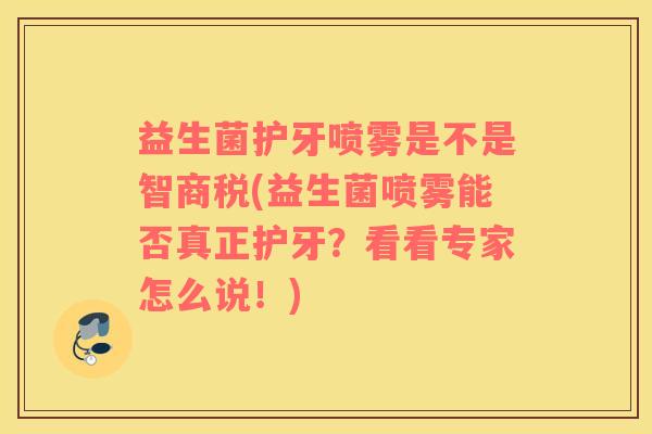 益生菌护牙喷雾是不是智商税(益生菌喷雾能否真正护牙?看看专家怎么说!) 益生菌护牙喷雾是不是智商税(益生菌喷雾能否真正护牙?看看专家怎么说!)