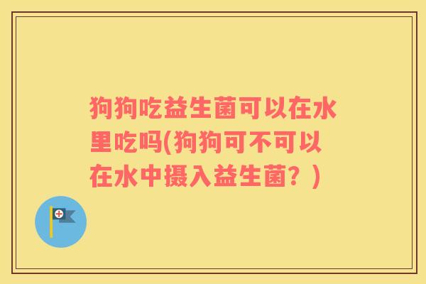 狗狗吃益生菌可以在水里吃吗(狗狗可不可以在水中摄入益生菌？)