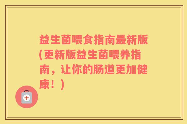 益生菌喂食指南最新版(更新版益生菌喂养指南，让你的肠道更加健康！)