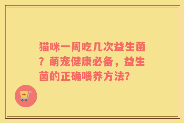 猫咪一周吃几次益生菌?萌宠健康必备,益生菌的正确喂养方法? 猫咪一周吃几次益生菌?萌宠健康必备,益生菌的正确喂养方法?