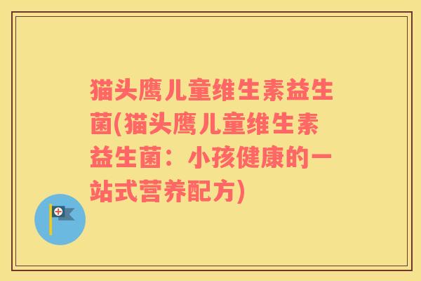 猫头鹰儿童维生素益生菌(猫头鹰儿童维生素益生菌：小孩健康的一站式营养配方)