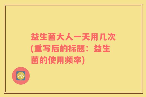 益生菌大人一天用几次(重写后的标题：益生菌的使用频率)