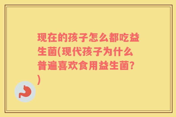 现在的孩子怎么都吃益生菌(现代孩子为什么普遍喜欢食用益生菌？)