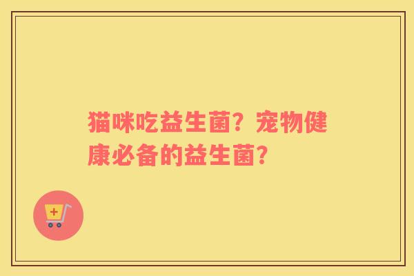 猫咪吃益生菌？宠物健康必备的益生菌？