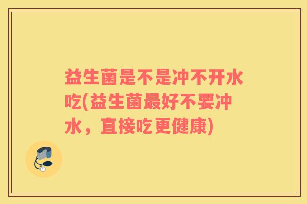 益生菌是不是冲不开水吃(益生菌最好不要冲水，直接吃更健康)